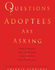 Questions Adoptees Are Asking: ...about beginnings...about birth family...about searching...about finding peace
