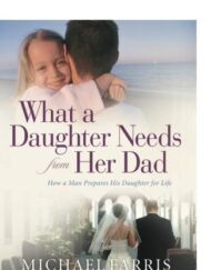 What a Daughter Needs From Her Dad: How A Man Prepares His Daughter For Life