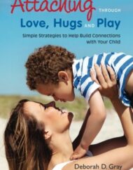 Attaching Through Love, Hugs and Play: Simple Strategies to Help Build Connections with Your Child