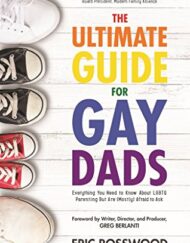 The Ultimate Guide for Gay Dads: Everything You Need to Know About LGBTQ Parenting But Are (Mostly) Afraid to Ask